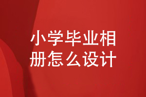 小學畢業(yè)相冊怎么設計-制作孩子快樂成長的畢業(yè)相冊