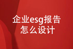 企業(yè)esg報告怎么設計(內(nèi)容設計、設計步驟)