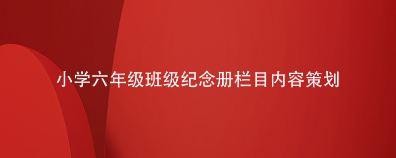 小學(xué)六年級班級紀(jì)念冊的欄目內(nèi)容怎么策劃