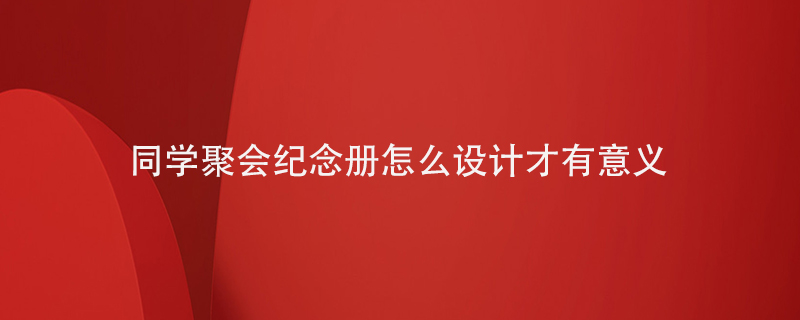 同學(xué)聚會(huì)紀(jì)念冊怎么設(shè)計(jì)才有意義