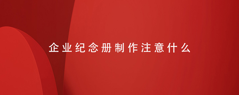 企業(yè)紀(jì)念冊制作注意什么