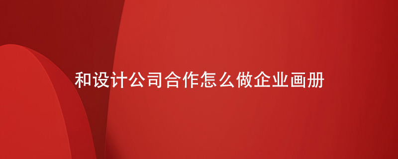 和設(shè)計(jì)公司合作怎么做企業(yè)畫(huà)冊(cè)