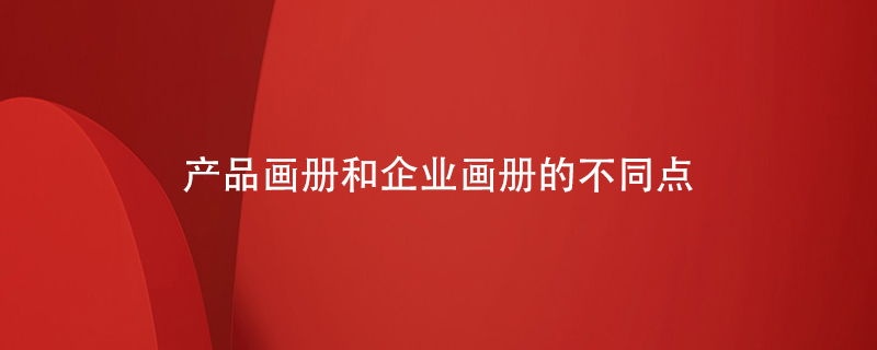 產(chǎn)品畫(huà)冊(cè)和企業(yè)畫(huà)冊(cè)的不同點(diǎn)
