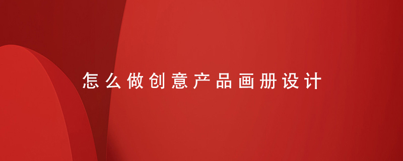 怎么做創(chuàng)意產(chǎn)品畫冊設(shè)計(jì)