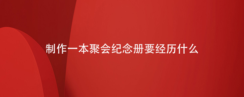 制作一本聚會紀念冊要經歷什么