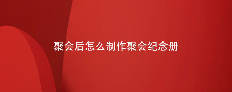 聚會后怎么制作聚會紀念冊