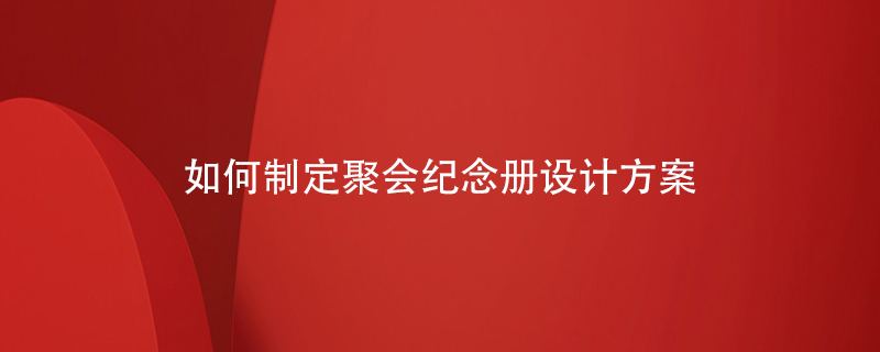 如何制定聚會(huì)紀(jì)念冊設(shè)計(jì)方案