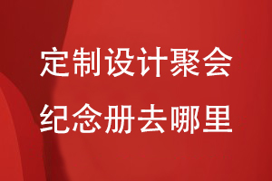 定制設(shè)計(jì)聚會(huì)紀(jì)念冊去哪里