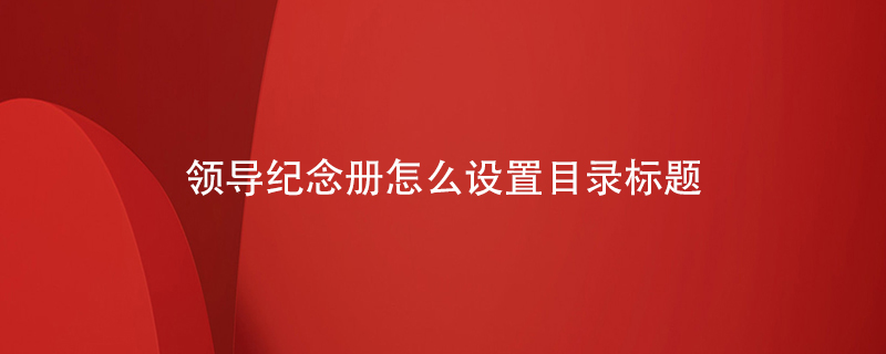 領(lǐng)導紀念冊怎么設(shè)置目錄標題