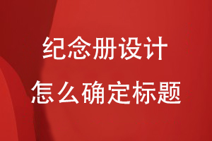 紀(jì)念冊(cè)設(shè)計(jì)怎么確定標(biāo)題