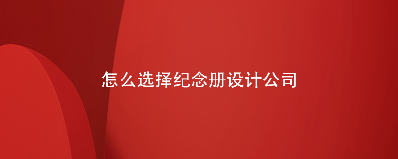 怎么選擇紀(jì)念冊設(shè)計(jì)公司